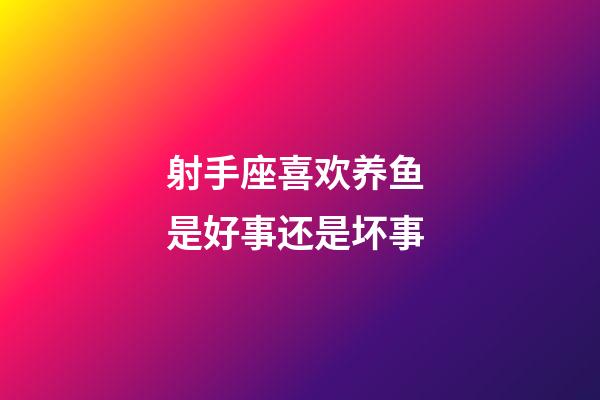 射手座喜欢养鱼 是好事还是坏事-第1张-星座运势-玄机派